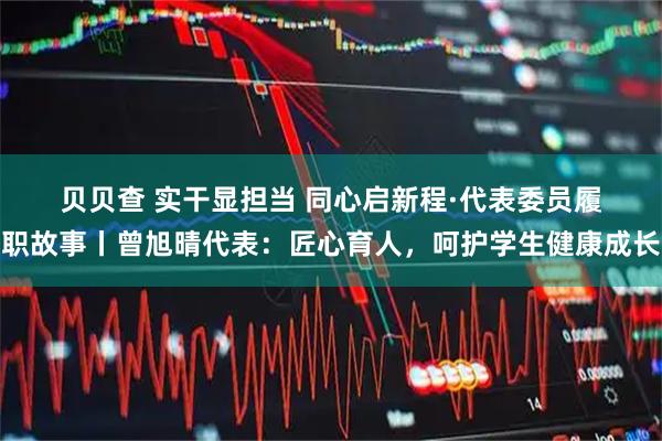 贝贝查 实干显担当 同心启新程·代表委员履职故事丨曾旭晴代表:匠心育人,呵护学生健康成长