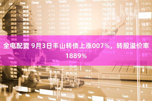 全电配资 9月3日丰山转债上涨007%，转股溢价率1889%