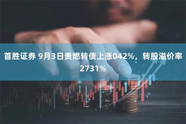 首胜证券 9月3日贵燃转债上涨042%，转股溢价率2731%
