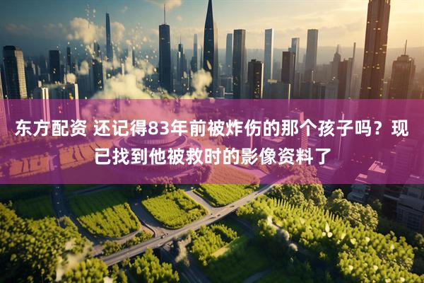 东方配资 还记得83年前被炸伤的那个孩子吗？现已找到他被救时的影像资料了
