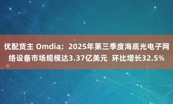 优配货主 Omdia：2025年第三季度海底光电子网络设备市场规模达3.37亿美元  环比增长32.5%