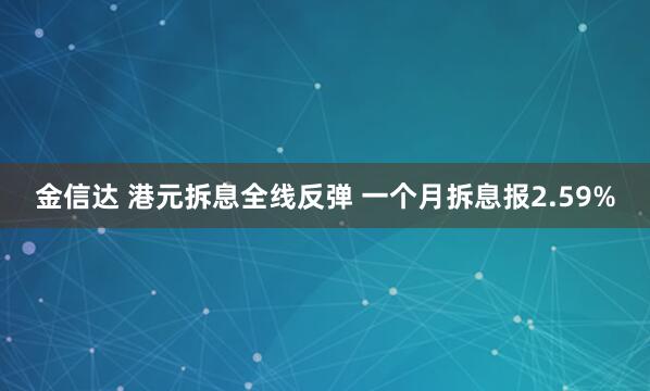 金信达 港元拆息全线反弹 一个月拆息报2.59%