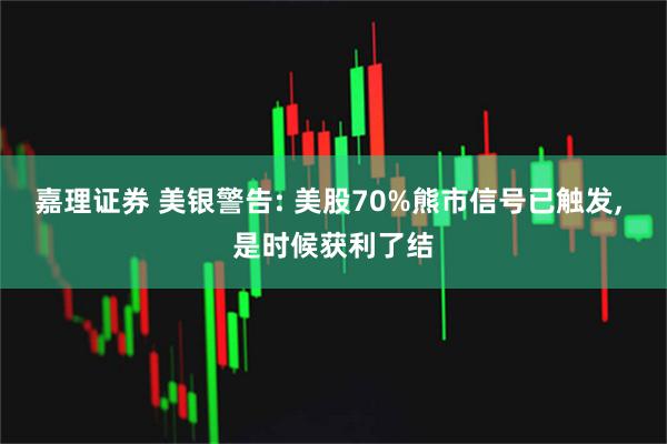 嘉理证券 美银警告: 美股70%熊市信号已触发, 是时候获利了结