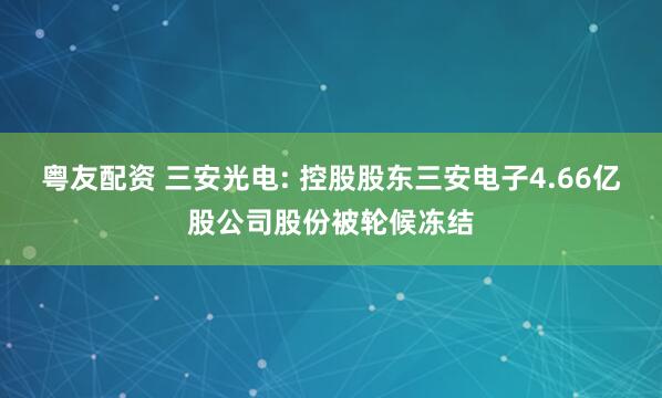 粤友配资 三安光电: 控股股东三安电子4.66亿股公司股份被轮候冻结