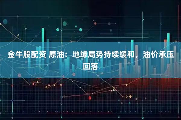 金牛股配资 原油:地缘局势持续缓和,油价承压回落