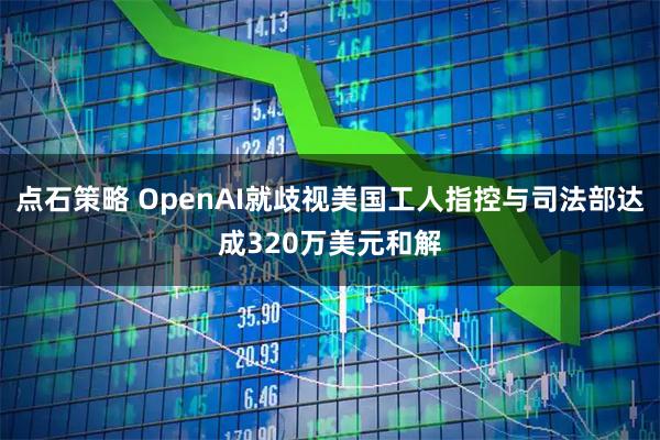 点石策略 OpenAI就歧视美国工人指控与司法部达成320万美元和解